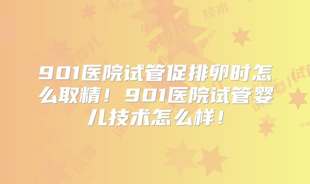 901医院试管促排卵时怎么取精!901医院试管婴儿技术怎么样!