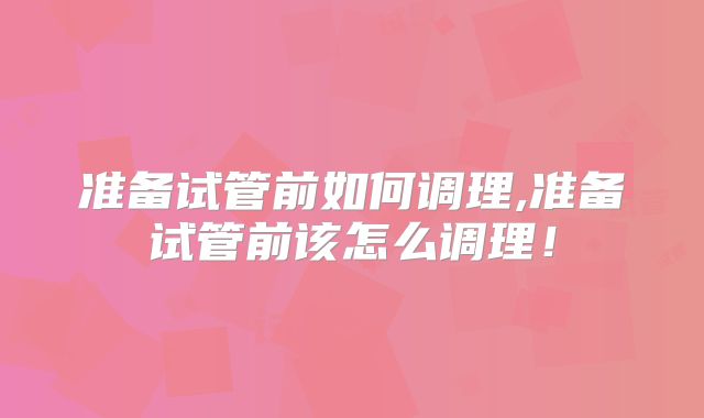 准备试管前如何调理,准备试管前该怎么调理！