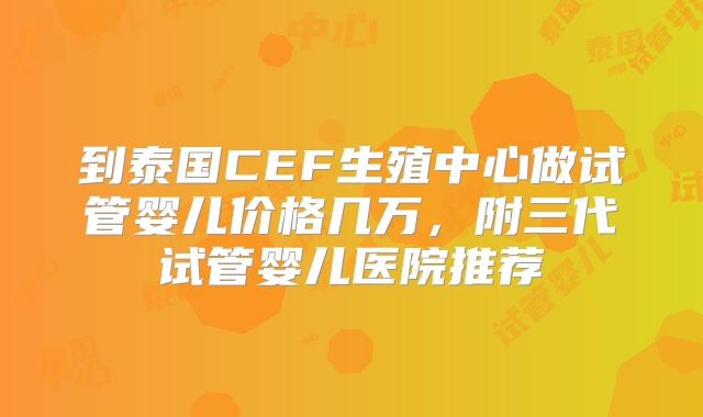 到泰国CEF生殖中心做试管婴儿价格几万，附三代试管婴儿医院推荐