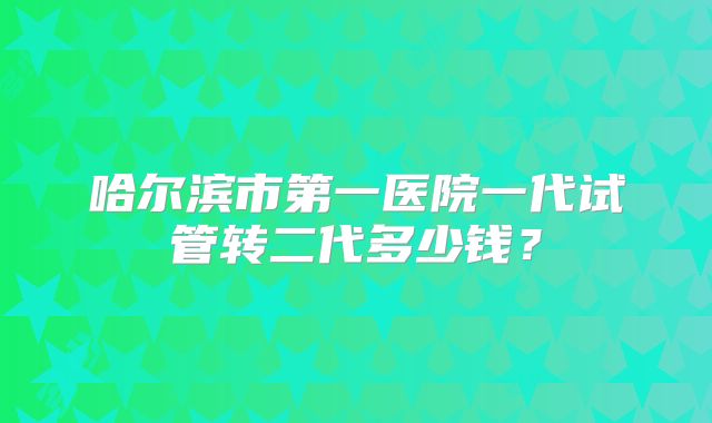 哈尔滨市第一医院一代试管转二代多少钱？