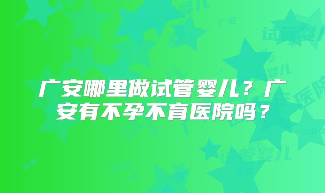 广安哪里做试管婴儿？广安有不孕不育医院吗？