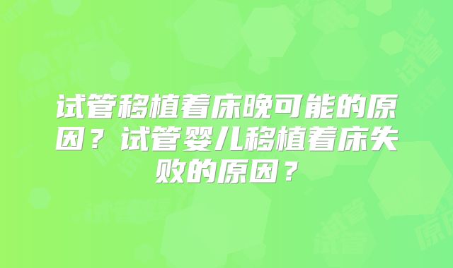 试管移植着床晚可能的原因？试管婴儿移植着床失败的原因？