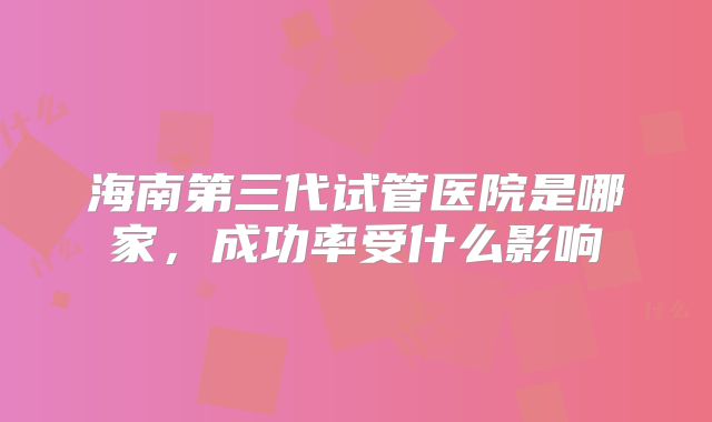 海南第三代试管医院是哪家，成功率受什么影响