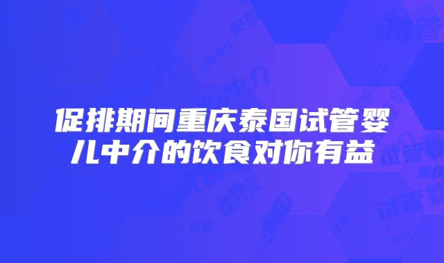 促排期间重庆泰国试管婴儿中介的饮食对你有益