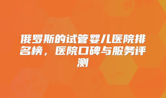 俄罗斯的试管婴儿医院排名榜，医院口碑与服务评测