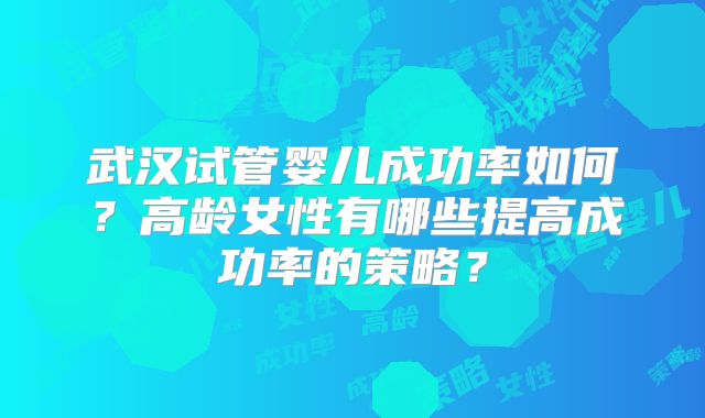 武汉试管婴儿成功率如何？高龄女性有哪些提高成功率的策略？