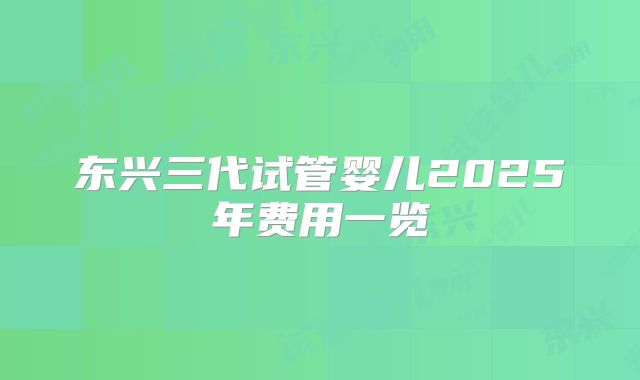 东兴三代试管婴儿2025年费用一览