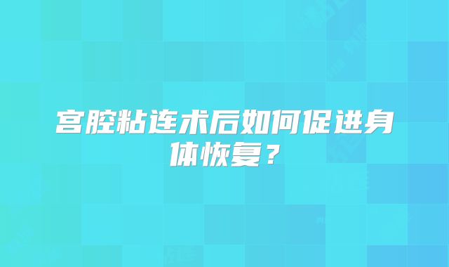 宫腔粘连术后如何促进身体恢复?