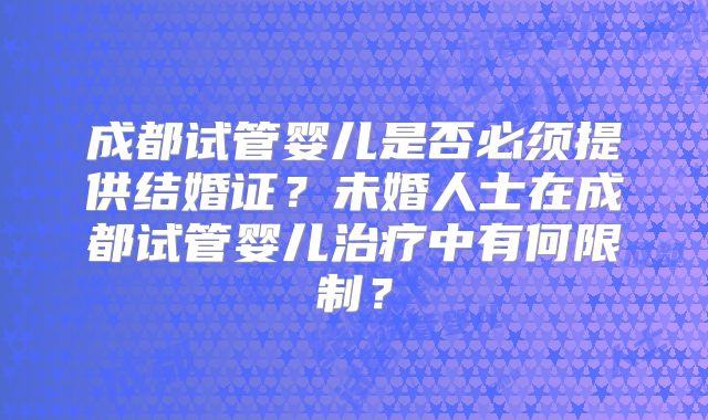 成都试管婴儿是否必须提供结婚证？未婚人士在成都试管婴儿治疗中有何限制？