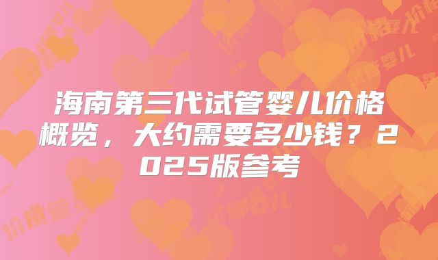 海南第三代试管婴儿价格概览，大约需要多少钱？2025版参考