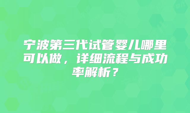 宁波第三代试管婴儿哪里可以做，详细流程与成功率解析？