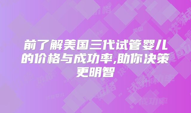 前了解美国三代试管婴儿的价格与成功率,助你决策更明智