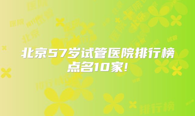北京57岁试管医院排行榜点名10家!
