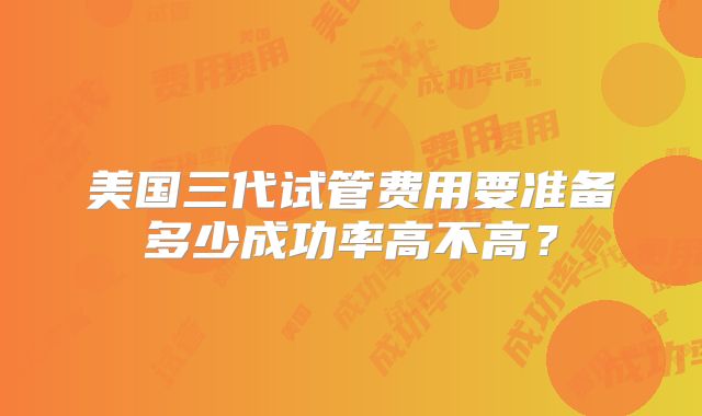 美国三代试管费用要准备多少成功率高不高？