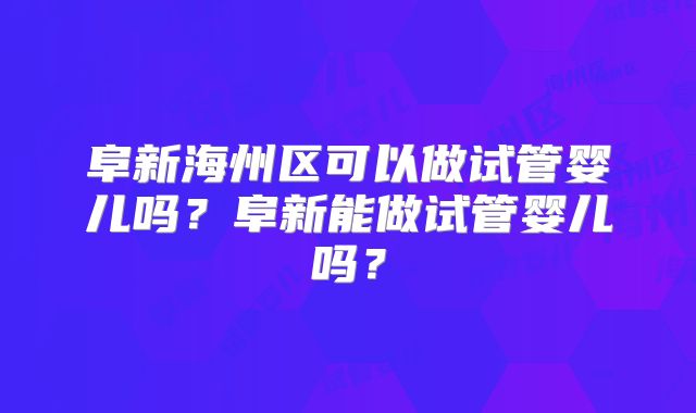 阜新海州区可以做试管婴儿吗？阜新能做试管婴儿吗？