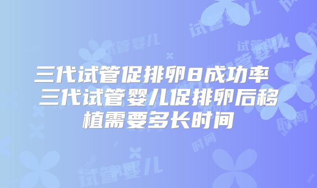 三代试管促排卵8成功率 三代试管婴儿促排卵后移植需要多长时间