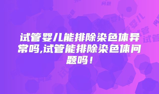 试管婴儿能排除染色体异常吗,试管能排除染色体问题吗！