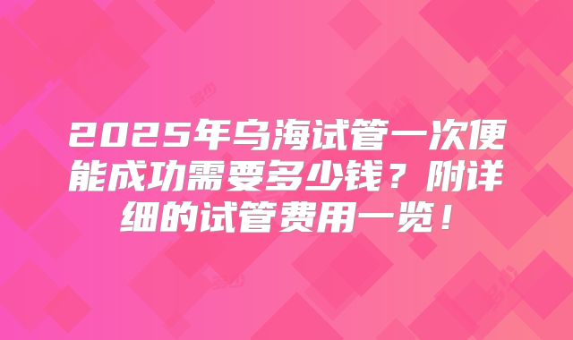 2025年乌海试管一次便能成功需要多少钱?附详细的试管费用一览!