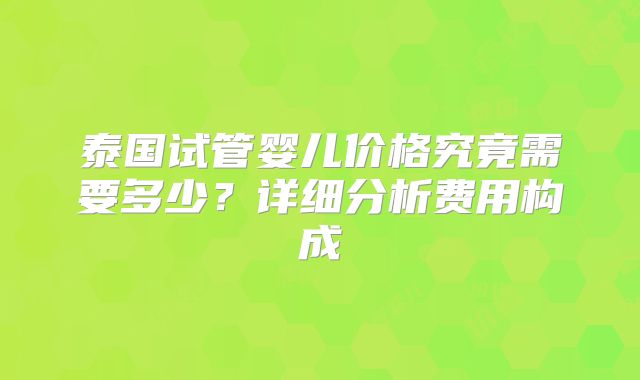 泰国试管婴儿价格究竟需要多少？详细分析费用构成