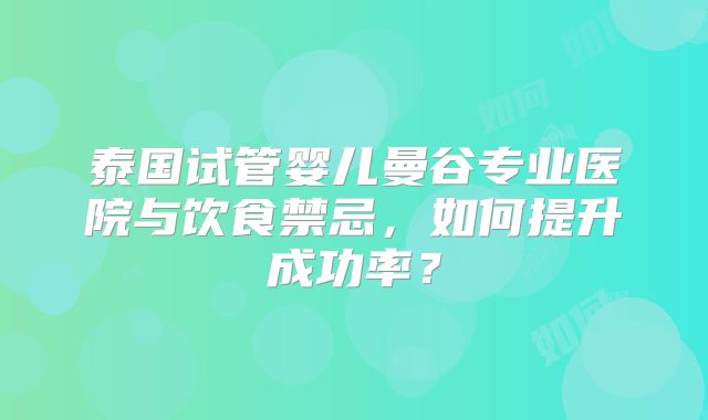 泰国试管婴儿曼谷专业医院与饮食禁忌，如何提升成功率？