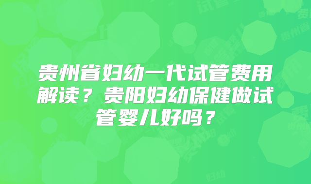 贵州省妇幼一代试管费用解读？贵阳妇幼保健做试管婴儿好吗？