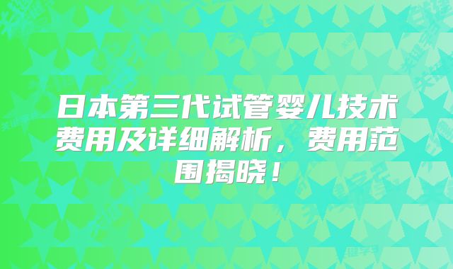 日本第三代试管婴儿技术费用及详细解析，费用范围揭晓！