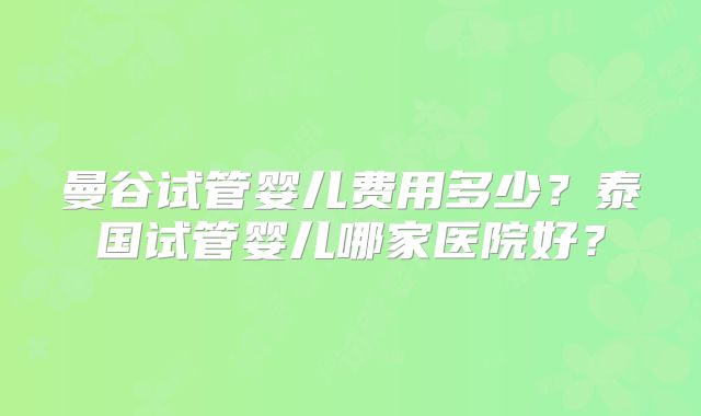 曼谷试管婴儿费用多少？泰国试管婴儿哪家医院好？