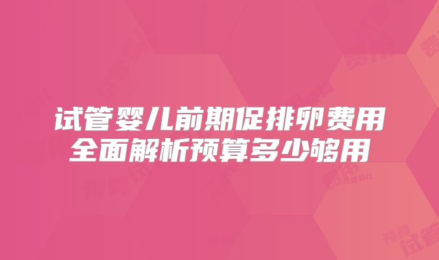 试管婴儿前期促排卵费用全面解析预算多少够用