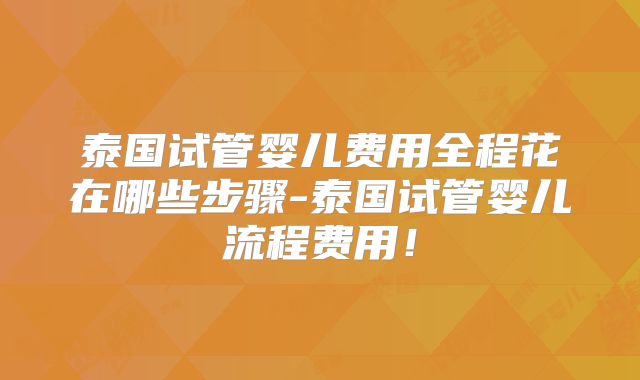泰国试管婴儿费用全程花在哪些步骤-泰国试管婴儿流程费用！