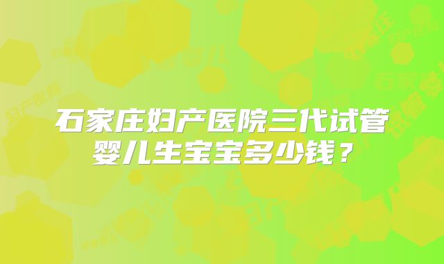 石家庄妇产医院三代试管婴儿生宝宝多少钱？