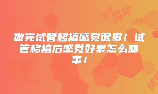 做完试管移植感觉很累！试管移植后感觉好累怎么回事！