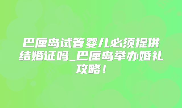 巴厘岛试管婴儿必须提供结婚证吗_巴厘岛举办婚礼攻略！