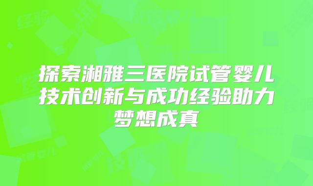探索湘雅三医院试管婴儿技术创新与成功经验助力梦想成真