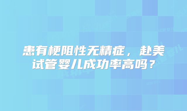 患有梗阻性无精症,赴美试管婴儿成功率高吗?