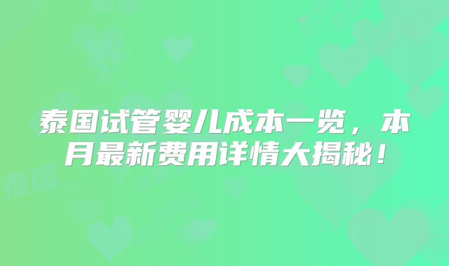 泰国试管婴儿成本一览,本月最新费用详情大揭秘!