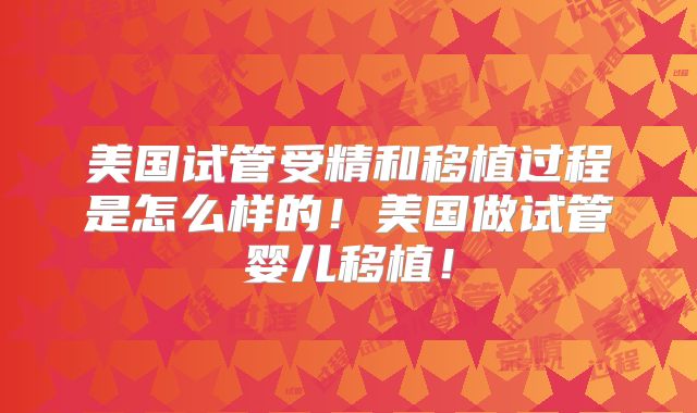 美国试管受精和移植过程是怎么样的！美国做试管婴儿移植！