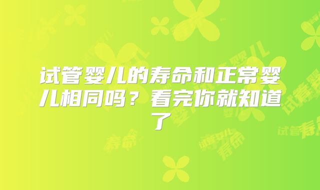 试管婴儿的寿命和正常婴儿相同吗？看完你就知道了