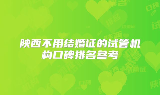 陕西不用结婚证的试管机构口碑排名参考
