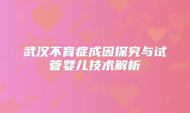 武汉不育症成因探究与试管婴儿技术解析