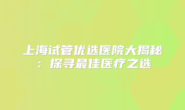 上海试管优选医院大揭秘：探寻最佳医疗之选
