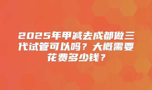 2025年甲减去成都做三代试管可以吗?大概需要花费多少钱?