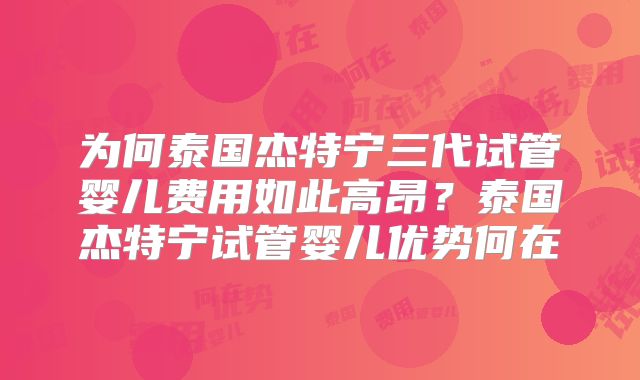 为何泰国杰特宁三代试管婴儿费用如此高昂？泰国杰特宁试管婴儿优势何在