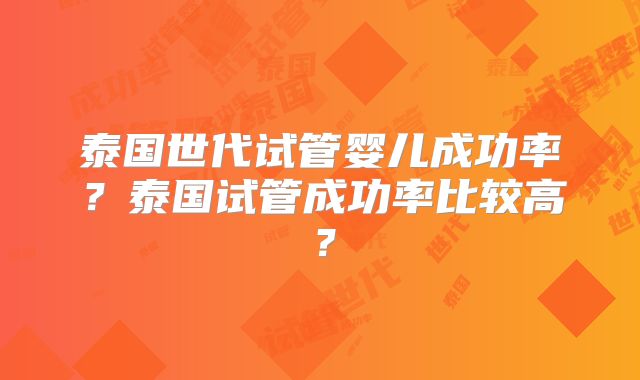 泰国世代试管婴儿成功率？泰国试管成功率比较高？