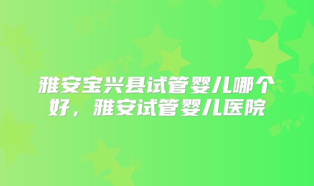 雅安宝兴县试管婴儿哪个好，雅安试管婴儿医院