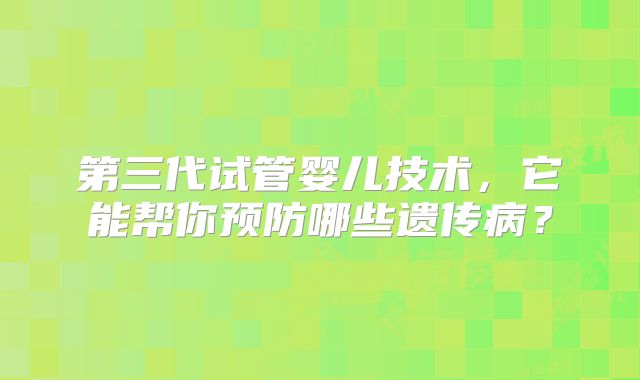 第三代试管婴儿技术，它能帮你预防哪些遗传病？