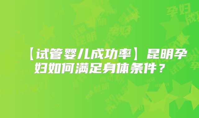 【试管婴儿成功率】昆明孕妇如何满足身体条件？