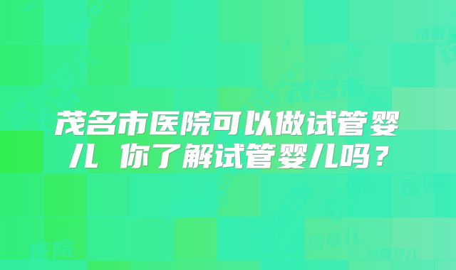 茂名市医院可以做试管婴儿 你了解试管婴儿吗？