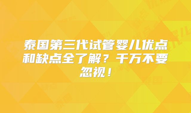 泰国第三代试管婴儿优点和缺点全了解?千万不要忽视!