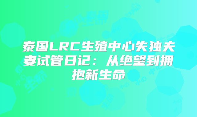 泰国LRC生殖中心失独夫妻试管日记：从绝望到拥抱新生命