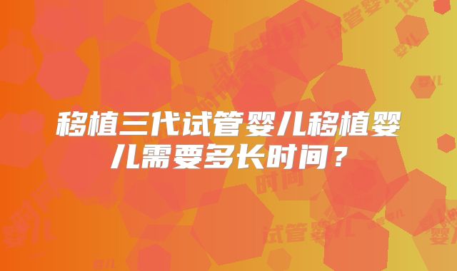 移植三代试管婴儿移植婴儿需要多长时间？